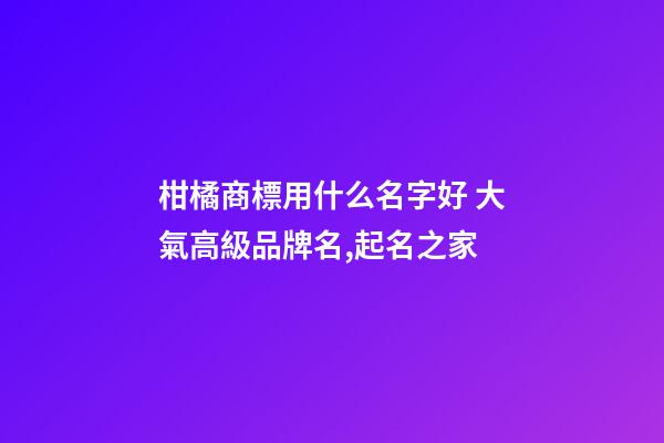 柑橘商標用什么名字好 大氣高級品牌名,起名之家-第1張-商標起名-玄機派